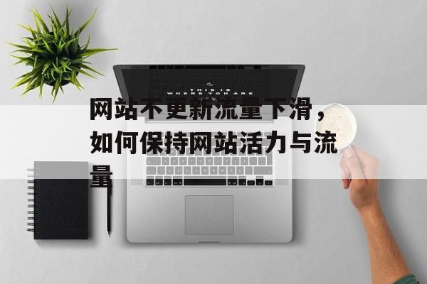 网站不更新流量下滑，如何保持网站活力与流量
